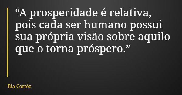 “A prosperidade é relativa, pois cada ser humano possui sua própria visão sobre aquilo que o torna próspero.”... Frase de Bia Cortéz.
