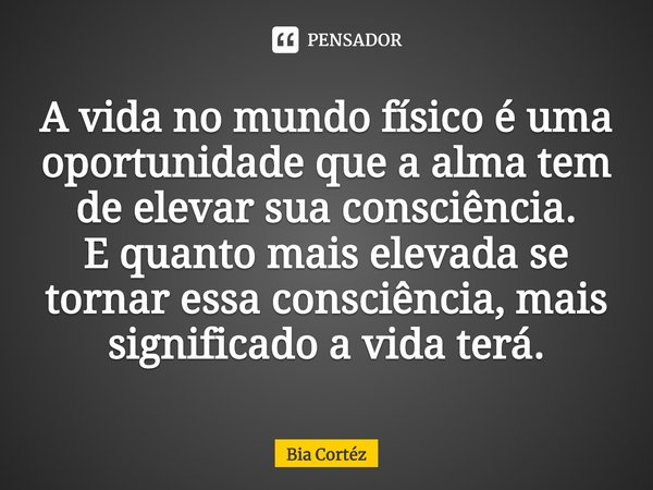 ⁠A vida no mundo físico é uma oportunidade que a alma tem de elevar sua consciência.
E quanto mais elevada se tornar essa consciência, mais significado a vida t... Frase de Bia Cortéz.