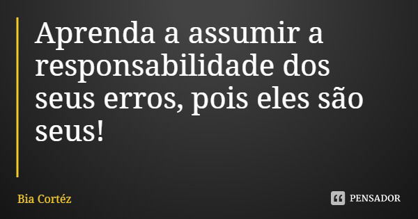 Aprenda a assumir a responsabilidade dos seus erros, pois eles são seus!... Frase de Bia Cortéz.