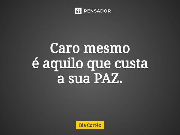 ⁠Caro mesmo é aquilo que custa a sua PAZ.... Frase de Bia Cortéz.
