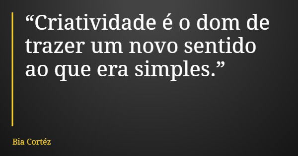 “Criatividade é o dom de trazer um novo sentido ao que era simples.”... Frase de Bia Cortéz.