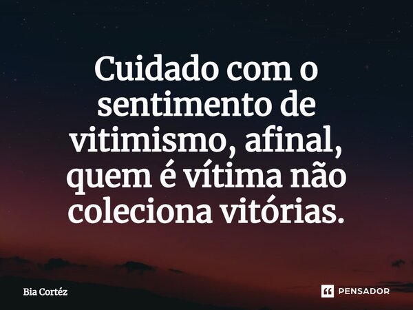 ⁠Cuidado com o sentimento de vitimismo, afinal, quem é vítima não coleciona vitórias.... Frase de Bia Cortéz.