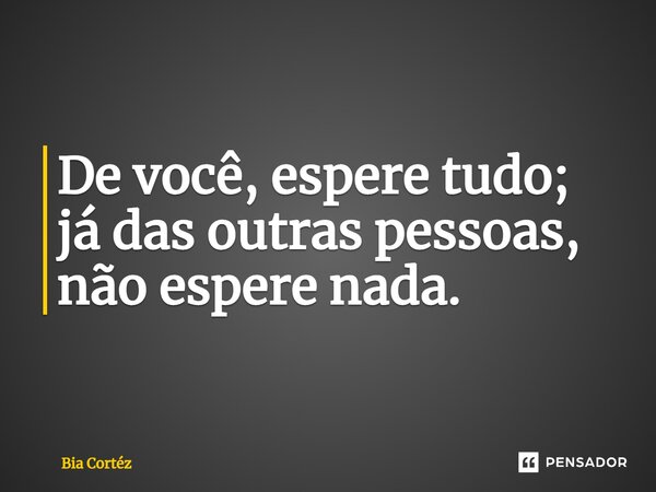 ⁠De você, espere tudo; já das outras pessoas, não espere nada.... Frase de Bia Cortéz.