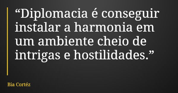 “Diplomacia é conseguir instalar a harmonia em um ambiente cheio de intrigas e hostilidades.”... Frase de Bia Cortéz.