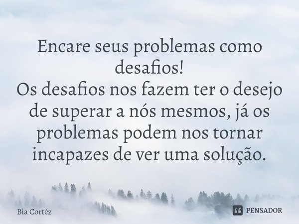 ⁠Encare seus problemas como desafios!
Os desafios nos fazem ter o desejo de superar a nós mesmos, já os problemas podem nos tornar incapazes de ver uma solução.... Frase de Bia Cortéz.