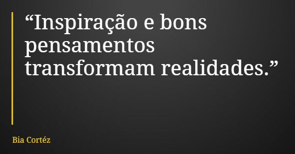 “Inspiração e bons pensamentos transformam realidades.”... Frase de Bia Cortéz.