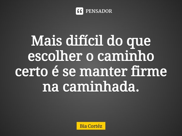 ⁠Mais difícil do que escolher o caminho certo é se manter firme na caminhada.... Frase de Bia Cortéz.