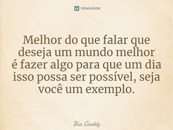 ⁠Melhor do que falar que deseja um mundo melhor é fazer algo para que um dia isso possa ser possível, seja você um exemplo.... Frase de Bia Cortéz.