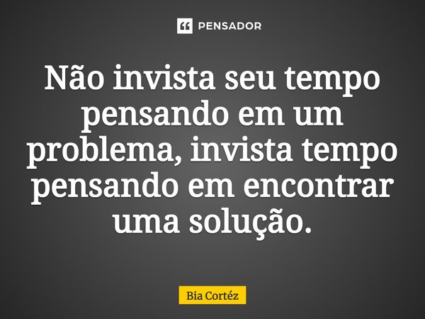 ⁠Não invista seu tempo pensando em um problema, invista tempo pensando em encontrar uma solução.... Frase de Bia Cortéz.