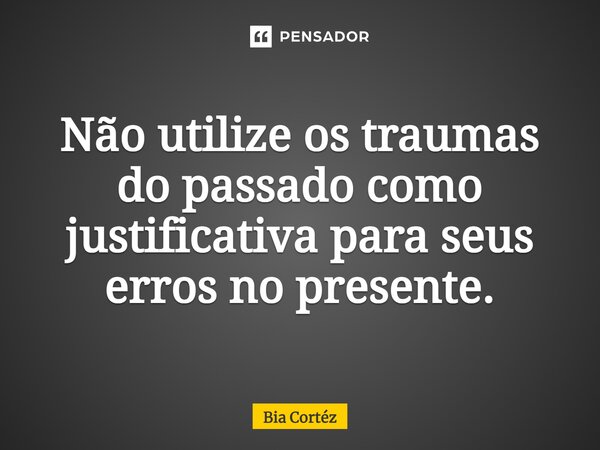 ⁠Não utilize os traumas do passado como justificativa para seus erros no presente.... Frase de Bia Cortéz.