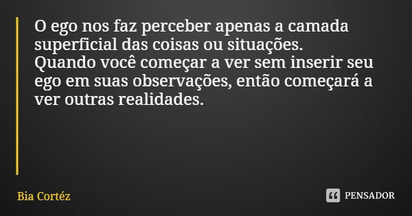 O ego nos faz perceber apenas a camada superficial das coisas ou situações.
Quando você começar a ver sem inserir seu ego em suas observações, então começará a ... Frase de Bia Cortéz.