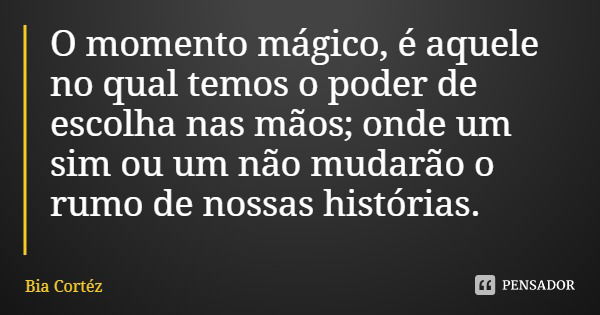 O momento mágico, é aquele no qual temos o poder de escolha nas mãos; onde um sim ou um não mudarão o rumo de nossas histórias.... Frase de Bia Cortéz.
