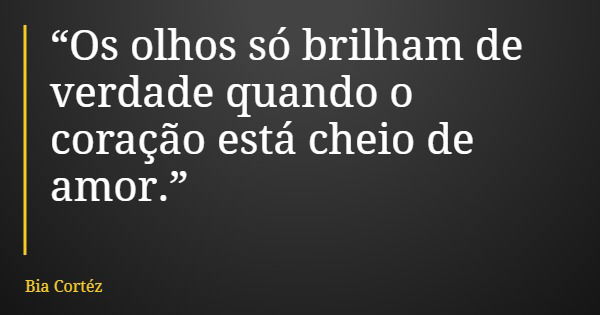 “Os olhos só brilham de verdade quando o coração está cheio de amor.”... Frase de Bia Cortéz.