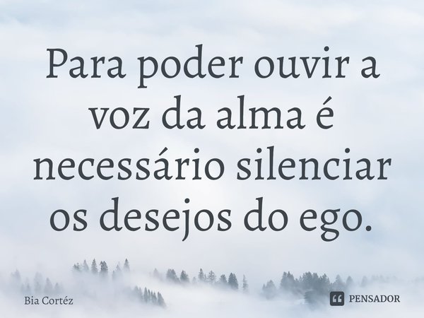 ⁠Para poder ouvir a voz da alma é necessário silenciar os desejos do ego.... Frase de Bia Cortéz.