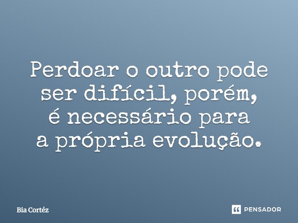 ⁠Perdoar o outro pode ser difícil, porém, é necessário para a própria evolução.... Frase de Bia Cortéz.