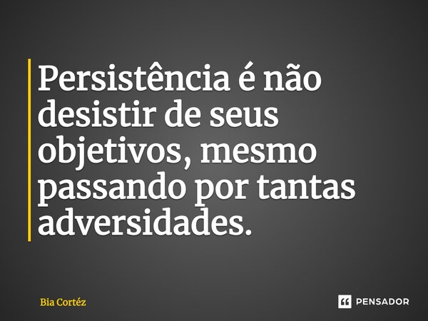 “Persistência é não desistir de seus objetivos, mesmo passando por tantas adversidades.”... Frase de Bia Cortéz.