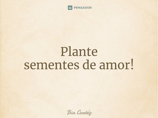 ⁠Plante sementes de amor!... Frase de Bia Cortéz.