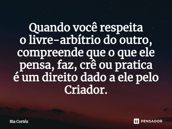 ⁠Quando você respeita o livre-arbítrio do outro, compreende que o que ele pensa, faz, crê ou pratica é um direito dado a ele pelo Criador.... Frase de Bia Cortéz.