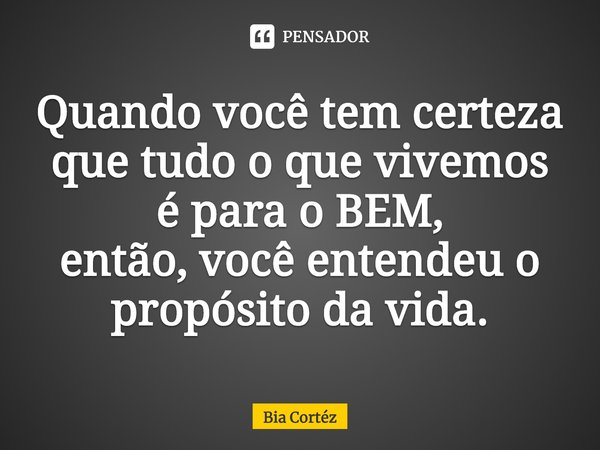 ⁠Quando você tem certeza
que tudo o que vivemos
é para o BEM,
então, você entendeu o propósito da vida.... Frase de Bia Cortéz.