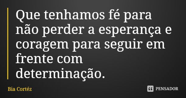Que tenhamos fé para não perder a esperança e coragem para seguir em frente com determinação.... Frase de Bia Cortéz.