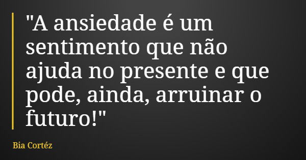 "A ansiedade é um sentimento que não ajuda no presente e que pode, ainda, arruinar o futuro!"... Frase de Bia Cortéz.