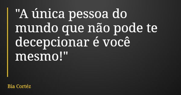 "A única pessoa do mundo que não pode te decepcionar é você mesmo!"... Frase de Bia Cortéz.