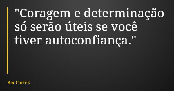"Coragem e determinação só serão úteis se você tiver autoconfiança."... Frase de Bia Cortéz.