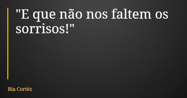 "E que não nos faltem os sorrisos!"... Frase de Bia Cortéz.