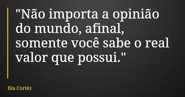 "Não importa a opinião do mundo, afinal, somente você sabe o real valor que possui."... Frase de Bia Cortéz.