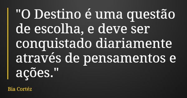"O Destino é uma questão de escolha, e deve ser conquistado diariamente através de pensamentos e ações."... Frase de Bia Cortéz.