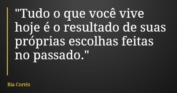 "Tudo o que você vive hoje é o resultado de suas próprias escolhas feitas no passado."... Frase de Bia Cortéz.