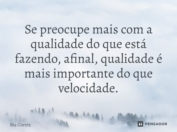 ⁠Se preocupe mais com a qualidade do que está fazendo, afinal, qualidade é mais importante do que velocidade.... Frase de Bia Cortéz.