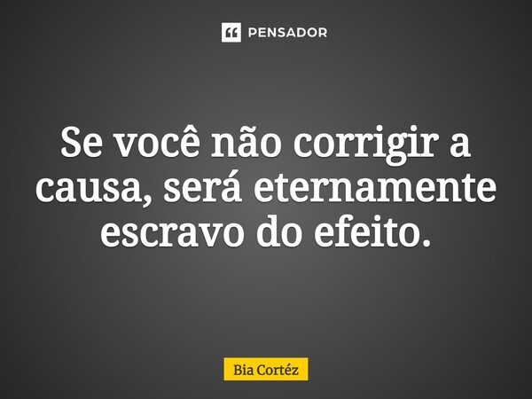 ⁠Se você não corrigir a causa, será eternamente escravo do efeito.... Frase de Bia Cortéz.