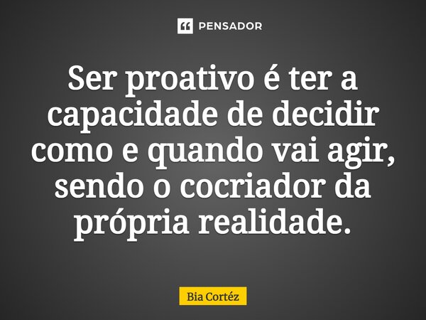 ⁠Ser proativo é ter a capacidade de decidir como e quando vai agir, sendo o cocriador da própria realidade.... Frase de Bia Cortéz.