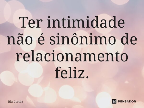 ⁠Ter intimidade não é sinônimo de relacionamento feliz.... Frase de Bia Cortéz.