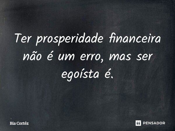 ⁠Ter prosperidade financeira não é um erro, mas ser egoísta é.... Frase de Bia Cortéz.