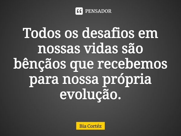 ⁠Todos os desafios em nossas vidas são bênçãos que recebemos para nossa própria evolução.... Frase de Bia Cortéz.