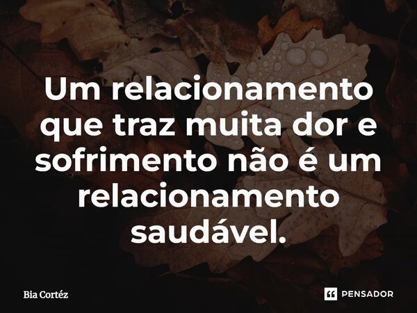 ⁠Um relacionamento que traz muita dor e sofrimento não é um relacionamento saudável.... Frase de Bia Cortéz.