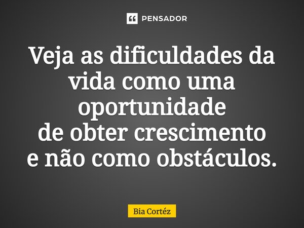 ⁠Veja as dificuldades da vida como uma oportunidade de obter crescimento e não como obstáculos.... Frase de Bia Cortéz.