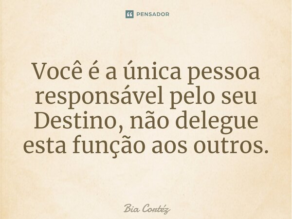 ⁠Você é a única pessoa responsável pelo seu Destino, não delegue esta função aos outros.... Frase de Bia Cortéz.