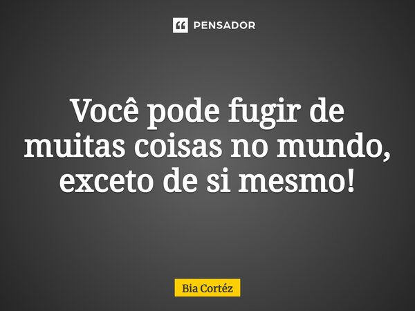 ⁠Você pode fugir de muitas coisas no mundo, exceto de si mesmo!... Frase de Bia Cortéz.