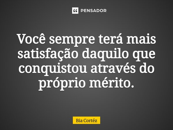 ⁠Você sempre terá mais satisfação daquilo que conquistou através do próprio mérito.... Frase de Bia Cortéz.