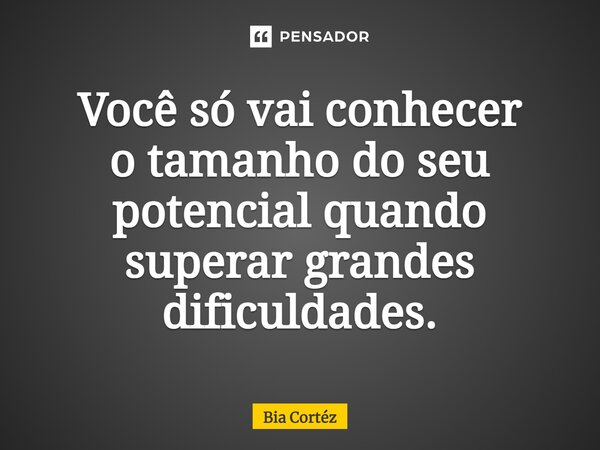 ⁠Você só vai conhecer o tamanho do seu potencial quando superar grandes dificuldades.... Frase de Bia Cortéz.