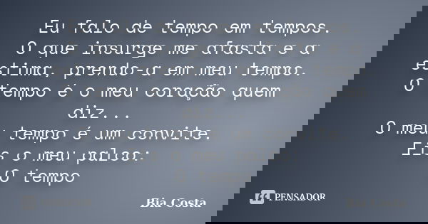 Eu falo de tempo em tempos. O que insurge me afasta e a estima, prendo-a em meu tempo. O tempo é o meu coração quem diz... O meu tempo é um convite. Eis o meu p... Frase de Bia Costa.