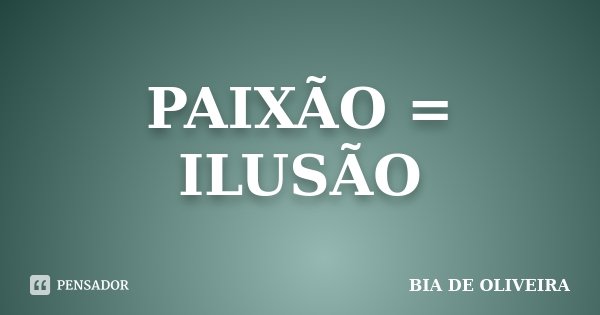 PAIXÃO = ILUSÃO... Frase de BIA DE OLIVEIRA.