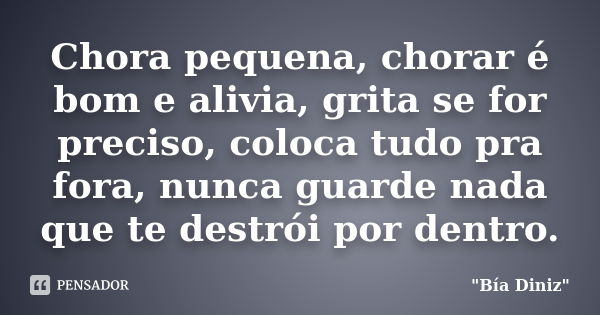 Chora pequena, chorar é bom e alivia, grita se for preciso, coloca tudo pra fora, nunca guarde nada que te destrói por dentro.... Frase de Bia Diniz.