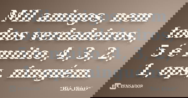 Mil amigos, nem todos verdadeiros, 5 é muito, 4, 3, 2, 1, ops, ninguém.... Frase de 