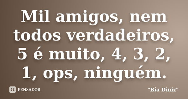 Mil amigos, nem todos verdadeiros, 5 é muito, 4, 3, 2, 1, ops, ninguém.... Frase de 