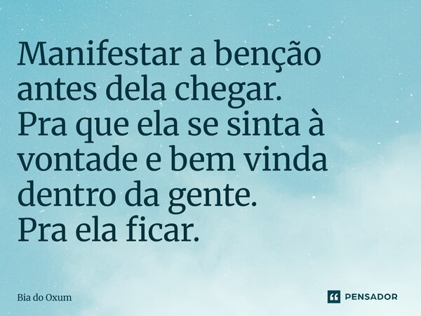 Manifestar a benção antes dela chegar. Pra que ela se sinta à vontade e bem vinda dentro da gente. Pra ela ficar.... Frase de Bia do Oxum.