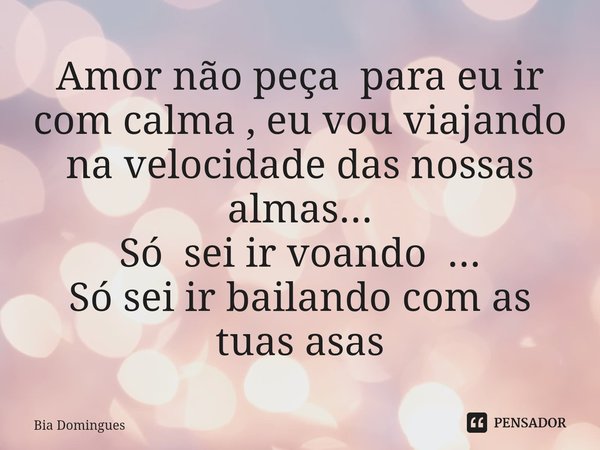 ⁠Amor não peçapara eu ir com calma , eu vou viajando na velocidade das nossas almas...
Só sei ir voando ...
Só sei ir bailando com as tuas asas... Frase de Bia Domingues.